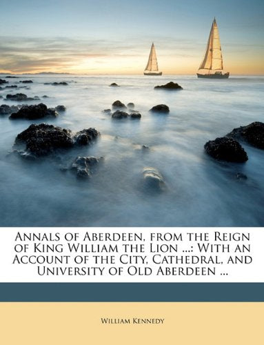 Annals of Aberdeen, from the Reign of King William the Lion ...