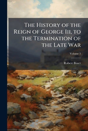 The History of the Reign of George Iii, to the Termination of the Late War; Volume 3