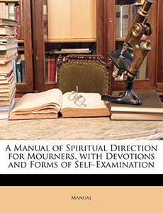 A Manual of Spiritual Direction for Mourners, with Devotions and Forms of Self-Examination 