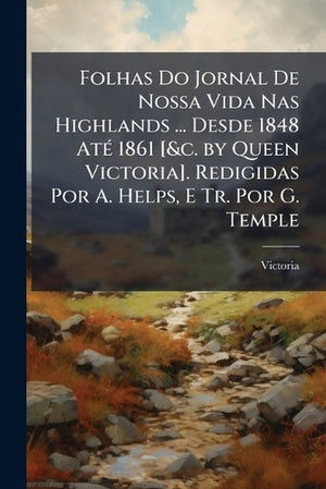 Folhas Do Jornal De Nossa Vida Nas Highlands ... Desde 1848 Até 1861 [&c. by Queen Victoria]. Redigidas Por A. Helps, E Tr. Por G. Temple