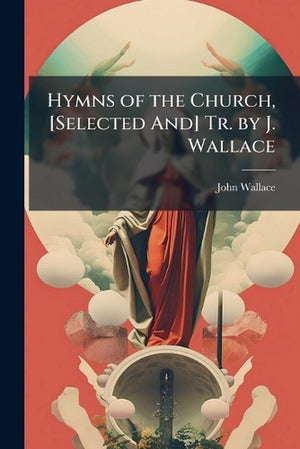 Hymns of the Church, [Selected And] Tr. by J. Wallace