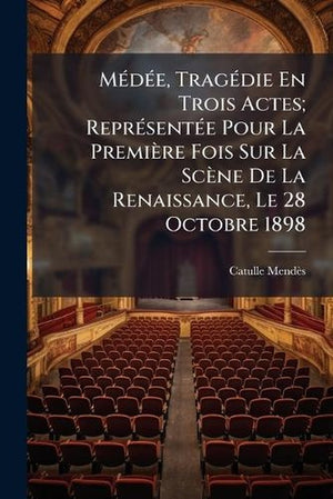 Médée, Tragédie En Trois Actes; Représentée Pour La Première Fois Sur La Scène De La Renaissance, Le 28 Octobre 1898