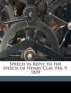 Speech in Reply to the Speech of Henry Clay. Feb. 9, 1839 