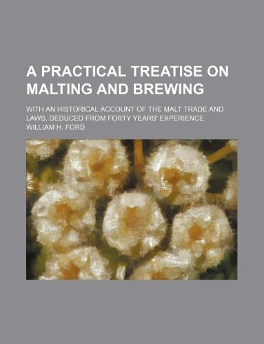 A Practical Treatise on Malting and Brewing; With an Historical Account of the Malt Trade and Laws, Deduced from Forty Years' Experience