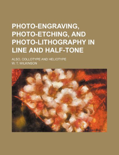 Photo-Engraving, Photo-Etching, and Photo-Lithography in Line and Half-Tone; Also, Collotype and Heliotype