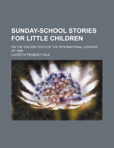 Sunday-School Stories for Little Children; On the Golden Texts of the International Lessons of 1889