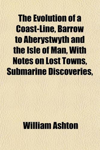 The Evolution of a Coast-Line, Barrow to Aberystwyth and the Isle of Man, with Notes on Lost Towns, Submarine Discoveries,