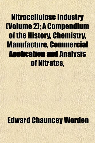 Nitrocellulose Industry (Volume 2); A Compendium of the History, Chemistry, Manufacture, Commercial Application and Analysis of Nitrates,