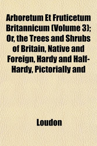 Arboretum Et Fruticetum Britannicum (Volume 3); Or, the Trees and Shrubs of Britain, Native and Foreign, Hardy and Half-Hardy, Pictorially and