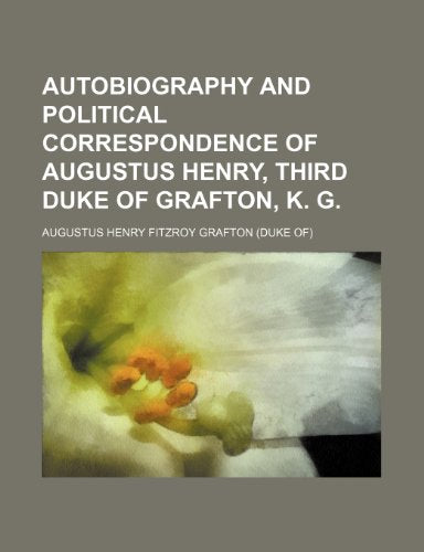 Autobiography and Political Correspondence of Augustus Henry, Third Duke of Grafton, K. G.