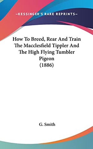 How To Breed, Rear And Train The Macclesfield Tippler And The High Flying Tumbler Pigeon (1886)
