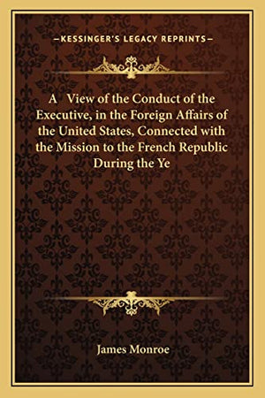 A View of the Conduct of the Executive, in the Foreign Affairs of the United States, Connected with the Mission to the French Republic During the Ye