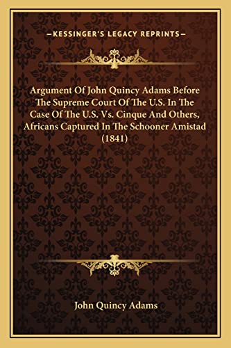 Argument Of John Quincy Adams Before The Supreme Court Of The U.S. In The Case Of The U.S. Vs. Cinque And Others, Africans Captured In The Schooner Amistad (1841)
