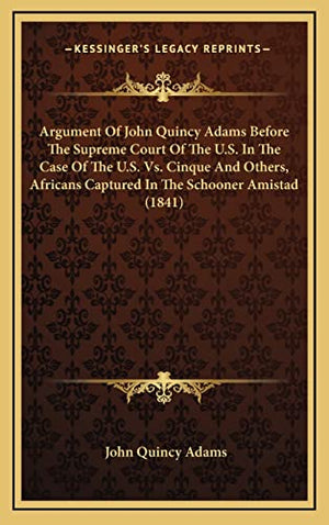 Argument Of John Quincy Adams Before The Supreme Court Of The U.S. In The Case Of The U.S. Vs. Cinque And Others, Africans Captured In The Schooner Amistad (1841)