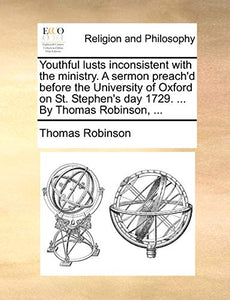 Youthful Lusts Inconsistent with the Ministry. a Sermon Preach'd Before the University of Oxford on St. Stephen's Day 1729. ... by Thomas Robinson, ... 