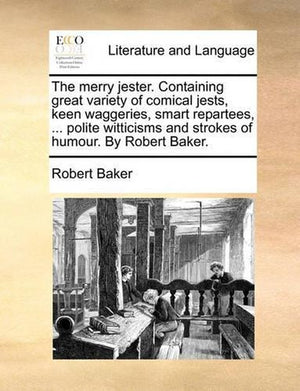 The Merry Jester. Containing Great Variety of Comical Jests, Keen Waggeries, Smart Repartees, ... Polite Witticisms and Strokes of Humour. by Robert Baker.