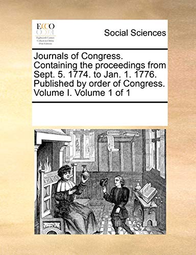Journals of Congress. Containing the Proceedings from Sept. 5. 1774. to Jan. 1. 1776. Published by Order of Congress. Volume I. Volume 1 of 1