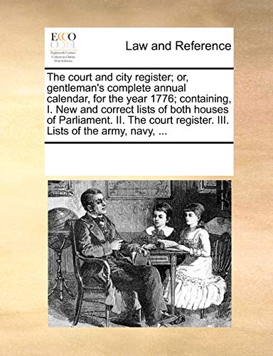 The Court and City Register; Or, Gentleman's Complete Annual Calendar, for the Year 1776; Containing, I. New and Correct Lists of Both Houses of Parliament. II. the Court Register. III. Lists of the Army, Navy, ...