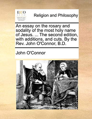 An Essay on the Rosary and Sodality of the Most Holy Name of Jesus. ... the Second Edition, with Additions, and Cuts. by the REV. John O'Connor, B.D.
