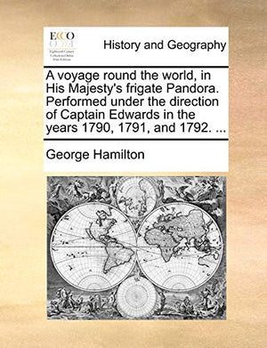 A Voyage Round the World, in His Majesty's Frigate Pandora. Performed Under the Direction of Captain Edwards in the Years 1790, 1791, and 1792. ...