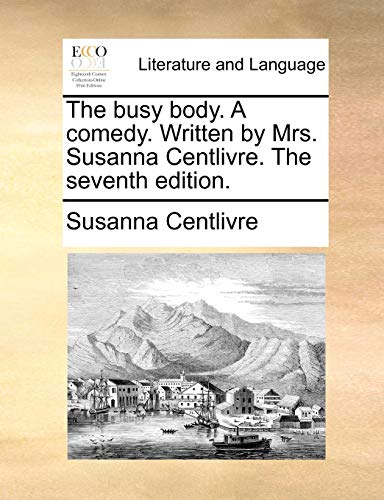 The Busy Body. a Comedy. Written by Mrs. Susanna Centlivre. the Seventh Edition.