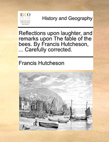 Reflections Upon Laughter, and Remarks Upon the Fable of the Bees. by Francis Hutcheson, ... Carefully Corrected.