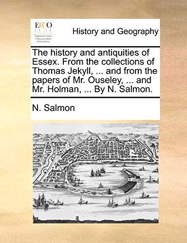 The History and Antiquities of Essex. from the Collections of Thomas Jekyll, ... and from the Papers of Mr. Ouseley, ... and Mr. Holman, ... by N. Salmon.
