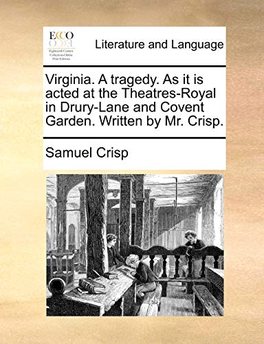 Virginia. a Tragedy. as It Is Acted at the Theatres-Royal in Drury-Lane and Covent Garden. Written by Mr. Crisp.