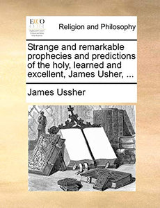 Strange and Remarkable Prophecies and Predictions of the Holy, Learned and Excellent, James Usher, ... 