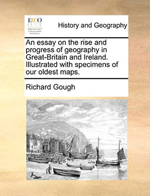 An Essay on the Rise and Progress of Geography in Great-Britain and Ireland. Illustrated with Specimens of Our Oldest Maps.