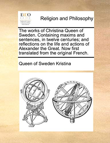 The Works of Christina Queen of Sweden. Containing Maxims and Sentences, in Twelve Centuries; And Reflections on the Life and Actions of Alexander the Great. Now First Translated from the Original French.