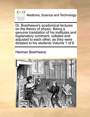 Dr. Boerhaave's Academical Lectures on the Theory of Physic. Being a Genuine Translation of His Institutes and Explanatory Comment, Collated and Adjusted to Each Other, as They Were Dictated to His Students Volume 1 of 6