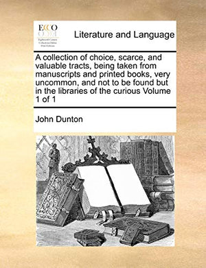 A collection of choice, scarce, and valuable tracts, being taken from manuscripts and printed books, very uncommon, and not to be found but in the libraries of the curious Volume 1 of 1