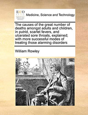 The Causes of the Great Number of Deaths Amongst Adults and Children, in Putrid, Scarlet Fevers, and Ulcerated Sore Throats, Explained; With More Successful Modes of Treating Those Alarming Disorders