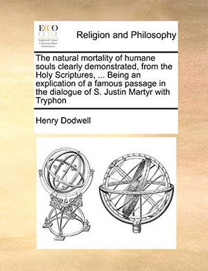 The Natural Mortality of Humane Souls Clearly Demonstrated, from the Holy Scriptures, ... Being an Explication of a Famous Passage in the Dialogue of S. Justin Martyr with Tryphon