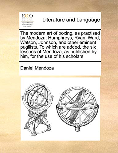 The Modern Art of Boxing, as Practised by Mendoza, Humphreys, Ryan, Ward, Watson, Johnson, and Other Eminent Pugilists. to Which Are Added, the Six Lessons of Mendoza, as Published by Him, for the Use of His Scholars