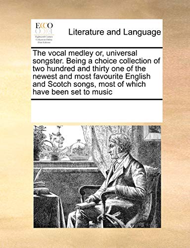 The Vocal Medley Or, Universal Songster. Being a Choice Collection of Two Hundred and Thirty One of the Newest and Most Favourite English and Scotch Songs, Most of Which Have Been Set to Music