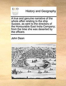 A True and Genuine Narrative of the Whole Affair Relating to the Ship Sussex, as Sent to the Directors of the Honourable East India Company; From the Time She Was Deserted by the Officers 