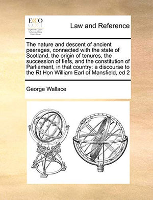 The nature and descent of ancient peerages, connected with the state of Scotland, the origin of tenures, the succession of fiefs, and the constitution of Parliament, in that country