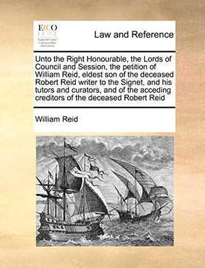 Unto the Right Honourable, the Lords of Council and Session, the Petition of William Reid, Eldest Son of the Deceased Robert Reid Writer to the Signet, and His Tutors and Curators, and of the Acceding Creditors of the Deceased Robert Reid