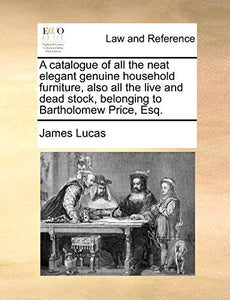 A Catalogue of All the Neat Elegant Genuine Household Furniture, Also All the Live and Dead Stock, Belonging to Bartholomew Price, Esq. 