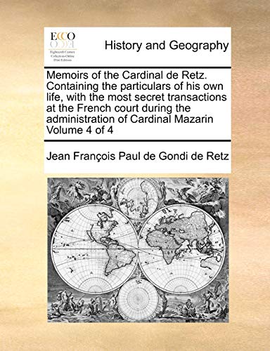 Memoirs of the Cardinal de Retz. Containing the Particulars of His Own Life, with the Most Secret Transactions at the French Court During the Administration of Cardinal Mazarin Volume 4 of 4