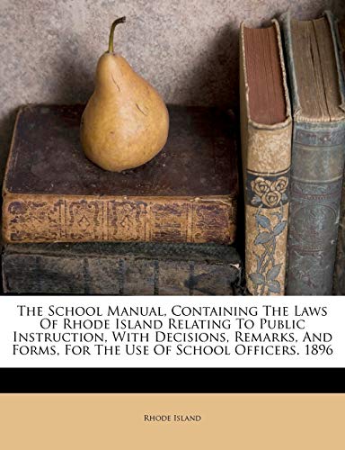 The School Manual, Containing the Laws of Rhode Island Relating to Public Instruction, with Decisions, Remarks, and Forms, for the Use of School Officers. 1896