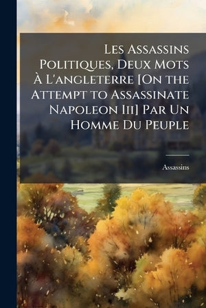 Les Les Assassins Politiques, Deux Mots À L'angleterre [On the Attempt to Assassinate Napoleon Iii] Par Un Homme Du Peuple