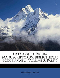 Catalogi Codicum Manuscriptorum Bibliothecae Bodleianae ..., Volume 5, Part 1 