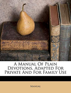 A Manual of Plain Devotions, Adapted for Private and for Family Use 