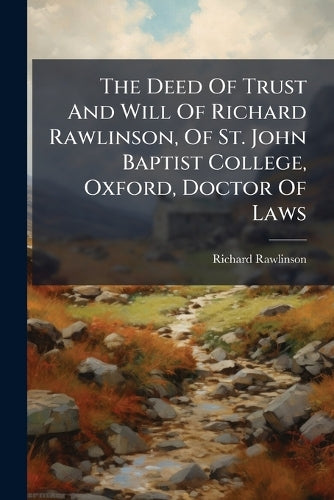 The Deed Of Trust And Will Of Richard Rawlinson, Of St. John Baptist ...