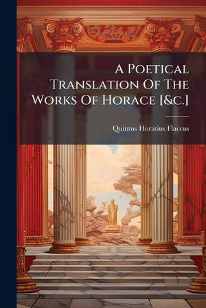 A Poetical Translation Of The Works Of Horace [&c.]