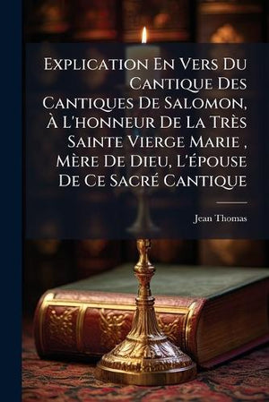 Explication En Vers Du Cantique Des Cantiques De Salomon, À L'honneur De La Très Sainte Vierge Marie, Mère De Dieu, L'épouse De Ce Sacré Cantique
