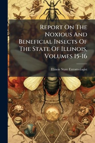 Report On The Noxious And Beneficial Insects Of The State Of Illinois, Volumes 15-16